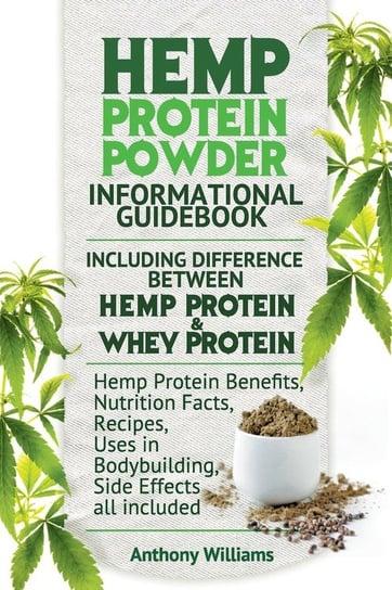 Hemp Protein Powder Informational Guidebook Including Difference Between Hemp Protein and Whey Protein Hemp Powder Benefits, Nutrition Facts, Recipes, Uses in Bodybuilding, Side Effects all included Williams Anthony