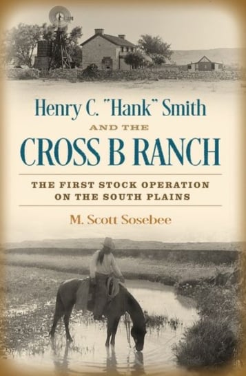 Henry C. Hank Smith and the Cross B Ranch. The First Stock Operation on the South Plains Morgan Scott Sosebee