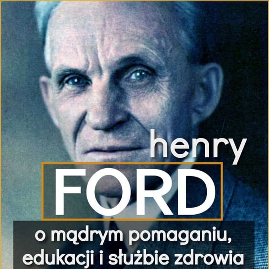 Henry Ford. O mądrym pomaganiu, edukacji i służbie zdrowia Henry Ford