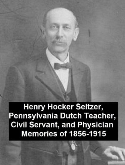 Henry Hocker Seltzer, Pennsylvania Dutch Teacher, Civil Servant, and Physician - Memories of 1856-1915 Henry Hocker Seltzer