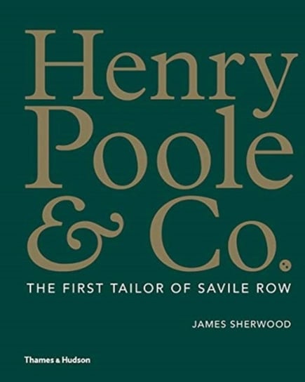 Henry Poole & Co.: The First Tailor of Savile Row James Sherwood