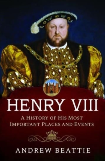 Henry VIII: A History of his Most Important Places and Events Beattie Andrew