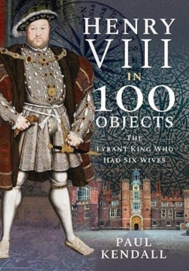 Henry VIII in 100 Objects. The Tyrant King Who Had Six Wives Opracowanie zbiorowe