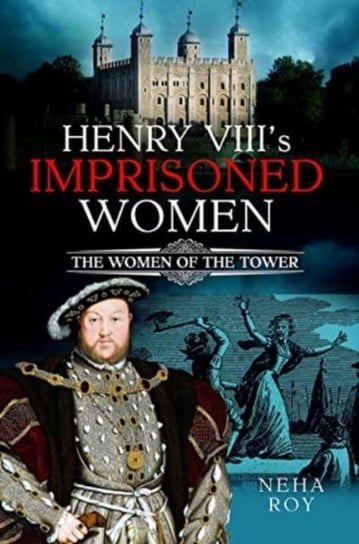 Henry VIII's Imprisoned Women: The Women of the Tower Pen & Sword Books Ltd