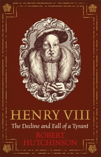 Henry VIII. The Decline and Fall of a Tyrant Hutchinson Robert