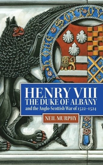 Henry VIII, the Duke of Albany and the Anglo-Scottish War of 1522-1524 Opracowanie zbiorowe
