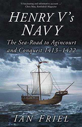 Henry Vs Navy: The Sea-Road to Agincourt and Conquest 1413-1422 Ian Friel