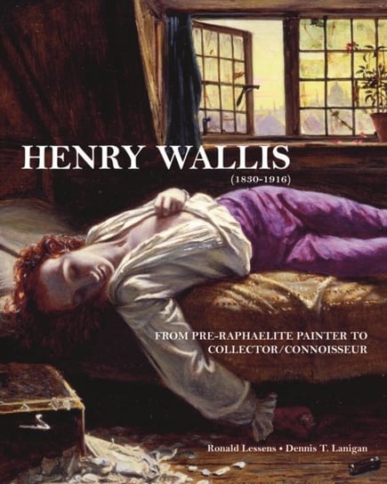 Henry Wallis: From Pre-Raphaelite Painter to CollectorConnoisseur Dennis T. Lanigan, Ronald Lessens