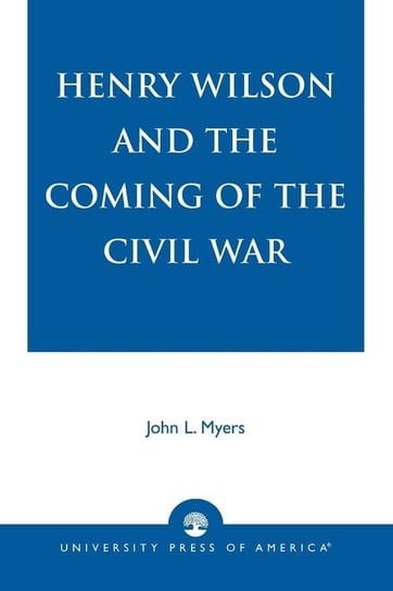 Henry Wilson and the Coming of the Civil War Myers John L.