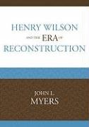 Henry Wilson and the Era of Reconstruction Myers John L.