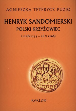 Henryk Sandomierski. Polski krzyżowiec (1126/1133 – 18 X 1166) Teterycz-Puzio Agnieszka