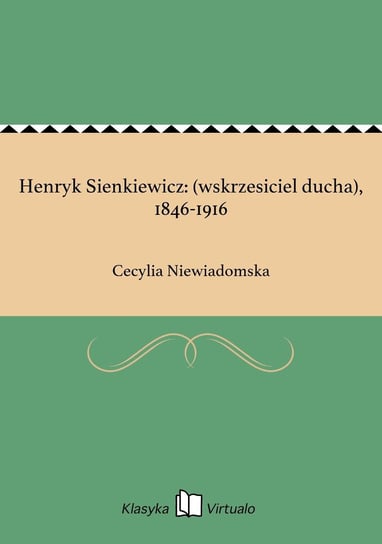 Henryk Sienkiewicz: (wskrzesiciel ducha), 1846-1916 Niewiadomska Cecylia