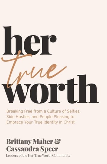 Her True Worth: Breaking Free from a Culture of Selfies, Side Hustles, and People Pleasing to Embrace Your True Identity in Christ Brittany Maher