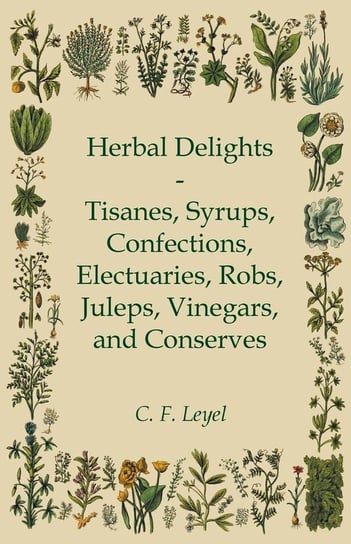 Herbal Delights - Tisanes, Syrups, Confections, Electuaries, Robs, Juleps, Vinegars, and Conserves Leyel C. F.