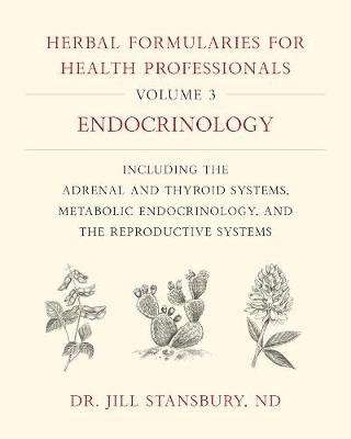 Herbal Formularies for Health Professionals, Volume 3: Endocrinology, Including the Adrenal and Thyroid Systems, Metabolic Endocrinology, and the Repr Stansbury Jill