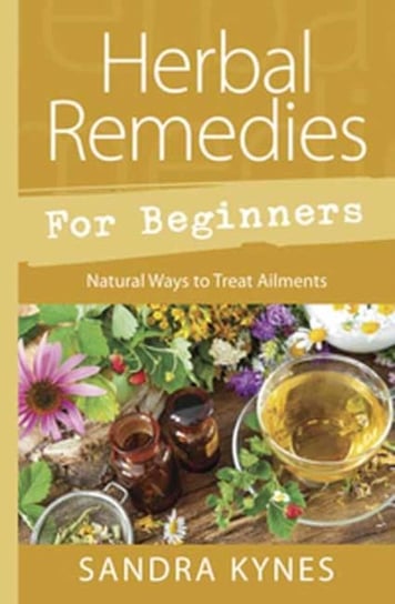 Herbal Remedies for Beginners. Natural Ways to Treat Ailments Kynes Sandra