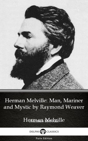 Herman Melville Man, Mariner and Mystic by Raymond Weaver - Delphi Classics (Illustrated) Raymond Weaver