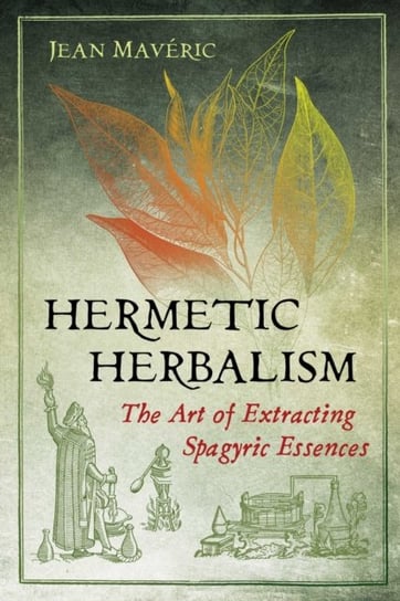 Hermetic Herbalism. The Art of Extracting Spagyric Essences Maveric Jean