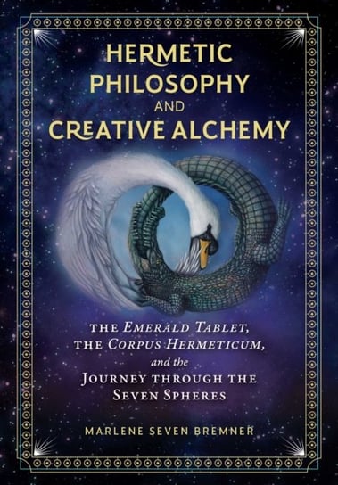 Hermetic Philosophy and Creative Alchemy. The Emerald Tablet, the Corpus Hermeticum, and the Journey through the Seven Spheres Marlene Seven Bremner