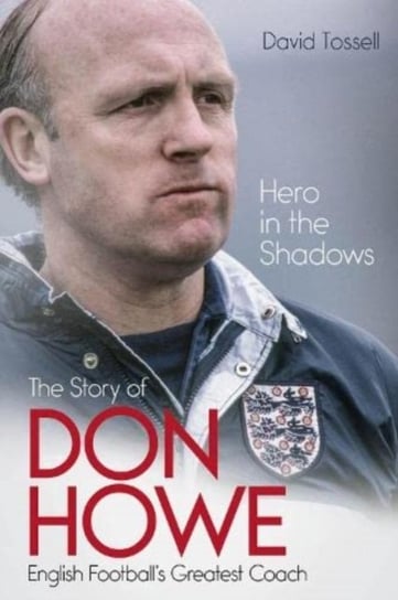 Hero in the Shadows: The Story of Don Howe, English Footballs Greatest Coach David Tossell