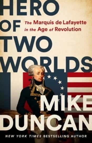 Hero of Two Worlds. The Marquis de Lafayette in the Age of Revolution Duncan Mike