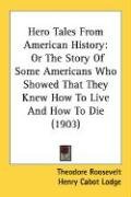Hero Tales from American History: Or the Story of Some Americans Who Showed That They Knew How to Live and How to Die (1903) Lodge Henry Cabot, Roosevelt Theodore Iv