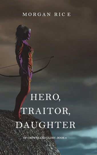 Hero, Traitor, Daughter (Of Crowns and Glory-Book 6) Rice Morgan