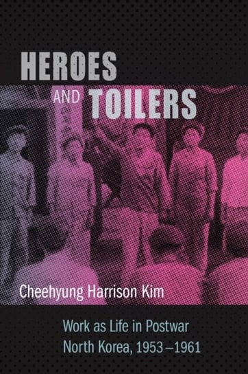Heroes and Toilers: Work as Life in Postwar North Korea, 1953-1961 Cheehyung Harrison Kim