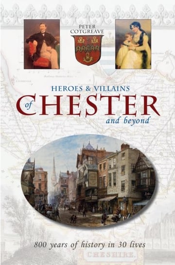 Heroes and Villains of Chester and beyond: 800 years of history in 30 lives Peter Cotgreave