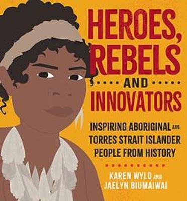 Heroes, Rebels and Innovators. Inspiring Aboriginal and Torres Strait Islander people from history Karen Wyld