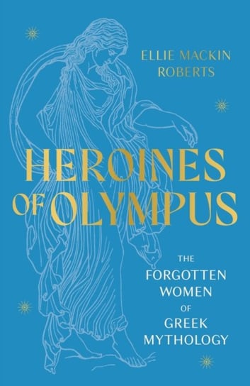 Heroines of Olympus: The Forgotten Women of Greek Mythology Ellie Mackin Roberts