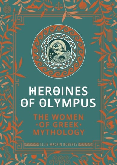 Heroines of Olympus: The Women of Greek Mythology Ellie Mackin Roberts