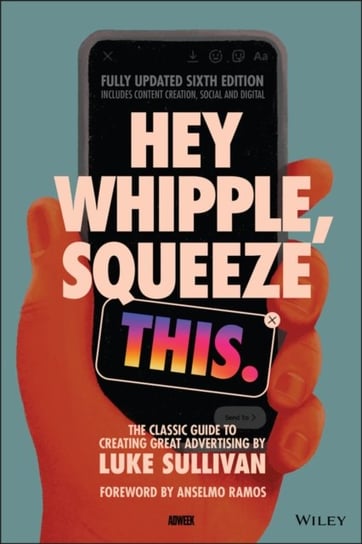 Hey Whipple, Squeeze This. The Classic Guide to Creating Great Advertising Sullivan Luke