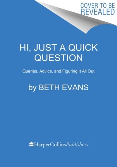 Hi, Just a Quick Question: Queries, Advice, and Figuring It All Out Beth Evans