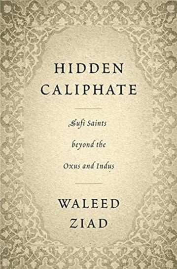 Hidden Caliphate: Sufi Saints beyond the Oxus and Indus Waleed Ziad