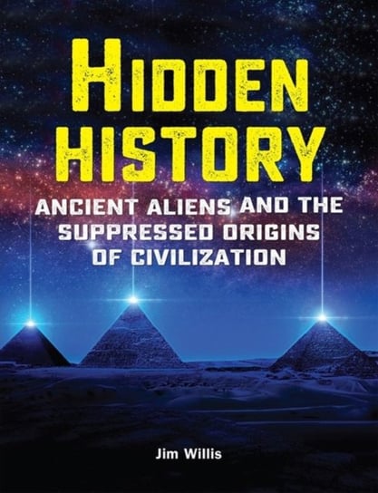Hidden History. Ancient Aliens and the Suppressed Origins of Civilization Willis Jim