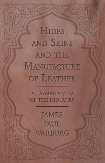 Hides and Skins and the Manufacture of Leather - A Layman's View of the Industry Warburg James Paul