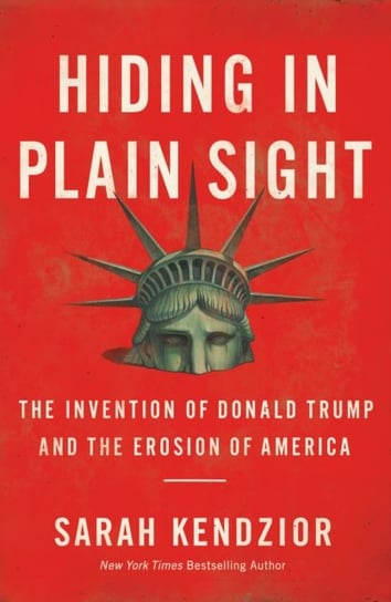 Hiding in Plain Sight . The Invention of Donald Trump and the Erosion of America Kendzior Sarah