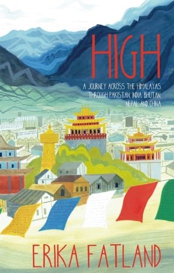 High: A Journey Across the Himalayas Through Pakistan, India, Bhutan, Nepal and China Fatland Erika