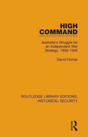 High Command: Australia's Struggle for an Independent War Strategy, 1939-1945 Horner David