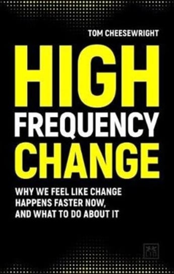 High Frequency Change. why we feel like change happens faster now, and what to do about it Cheesewright Tom