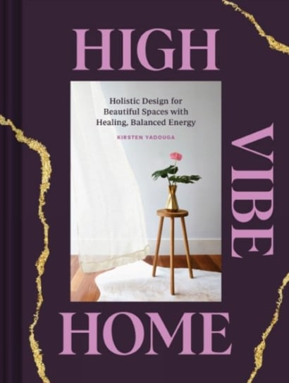 High Vibe Home: Holistic Design for Beautiful Spaces with Healing, Balanced Energy Kirsten Yadouga