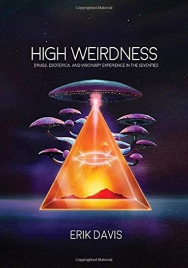 High Weirdness. Drugs, Esoterica, and Visionary Experience in the Seventies Davis Erik