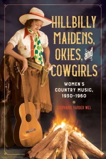 Hillbilly Maidens, Okies, and Cowgirls: Womens Country Music 1930-1960 Stephanie Vander Wel