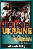 Hip Hop Ukraine: Music, Race, and African Migration Helbig Adriana, Helbig Adriana N.