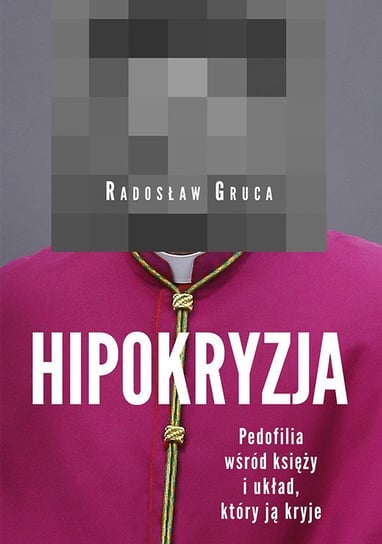 Hipokryzja. Pedofilia wśród księży i układ, który ją kryje Gruca Radosław