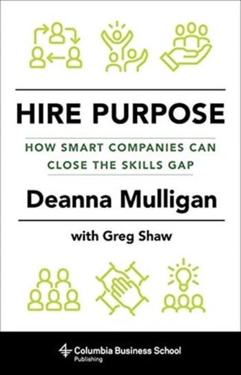 Hire Purpose: How Smart Companies Can Close the Skills Gap Deanna Mulligan, Greg Shaw
