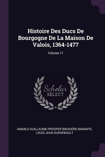 Histoire Des Ducs De Bourgogne De La Maison De Valois, 1364-1477; Volume 11 Barante Amable-Guillaume-Prosper Brugi