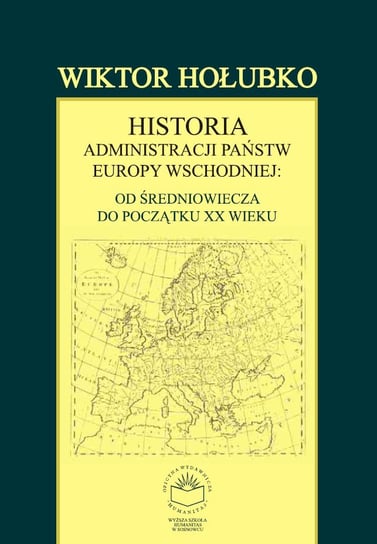 Historia administracji państw Europy Wschodniej. Od średniowiecza do początku XX wieku Hołubko Wiktor