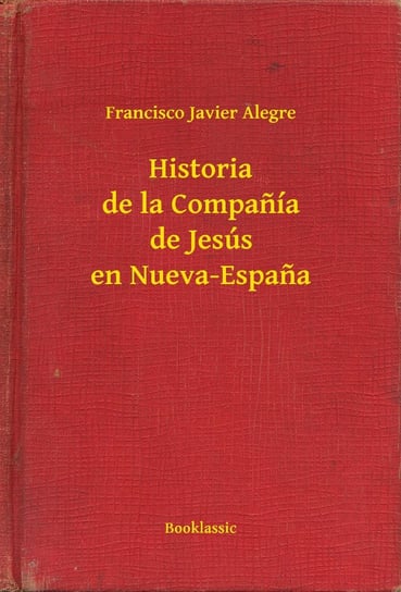 Historia de la Companía de Jesús en Nueva-Espana Francisco Javier Alegre